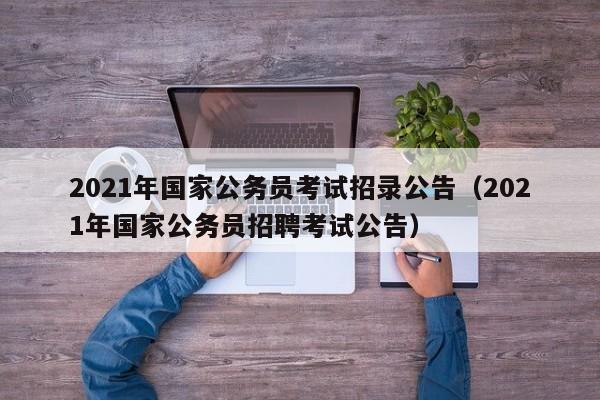 2021年国家公务员考试招录公告（2021年国家公务员招聘考试公告）