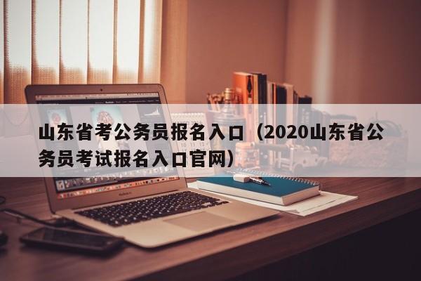 山东省考公务员报名入口（2020山东省公务员考试报名入口官网）