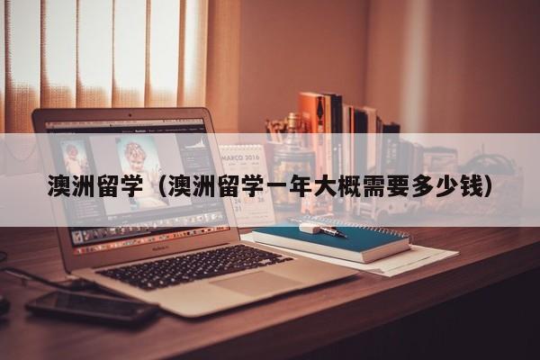 澳洲留学（澳洲留学一年大概需要多少钱）