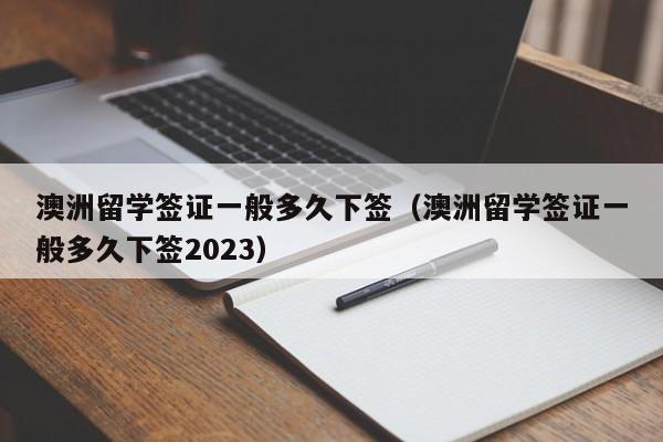 澳洲留学签证一般多久下签（澳洲留学签证一般多久下签2023）