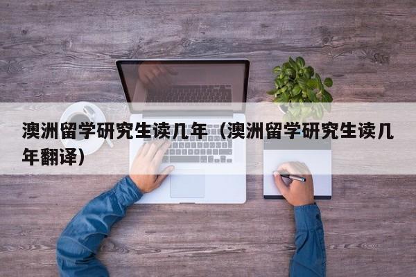 澳洲留学研究生读几年（澳洲留学研究生读几年翻译）