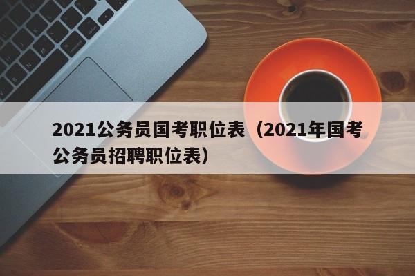 2021公务员国考职位表（2021年国考公务员招聘职位表）