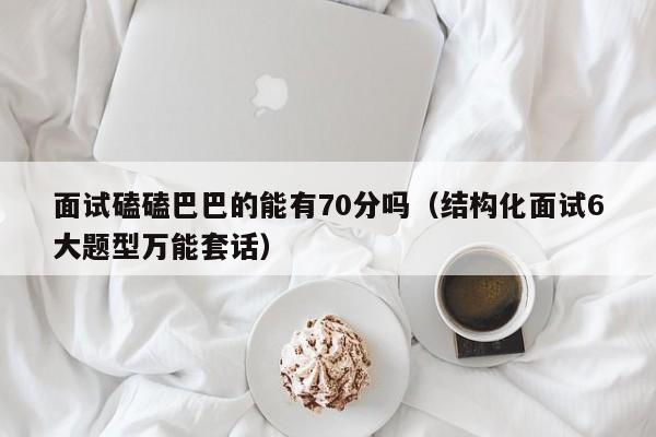 面试磕磕巴巴的能有70分吗（结构化面试6大题型万能套话）