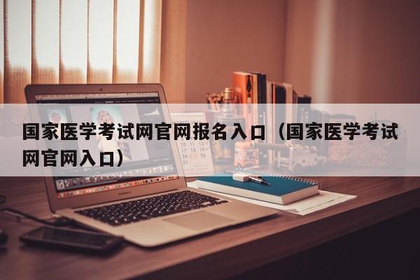 国家医学考试网官网报名入口（国家医学考试网官网入口）