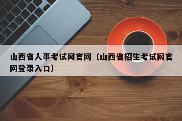山西省人事考试网官网（山西省招生考试网官网登录入口）