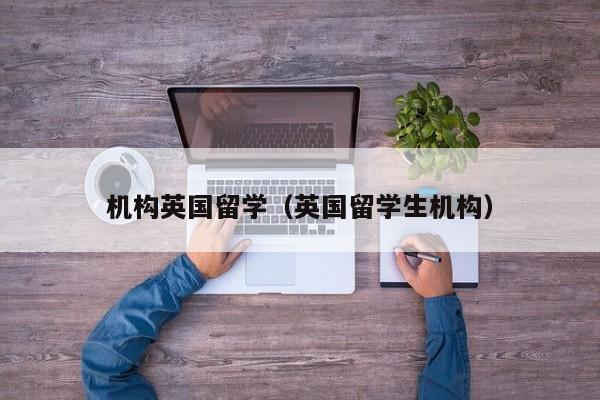 机构英国留学（英国留学生机构）