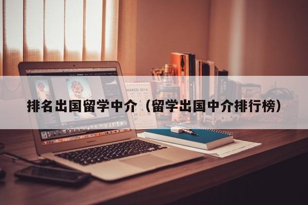 排名出国留学中介（留学出国中介排行榜）