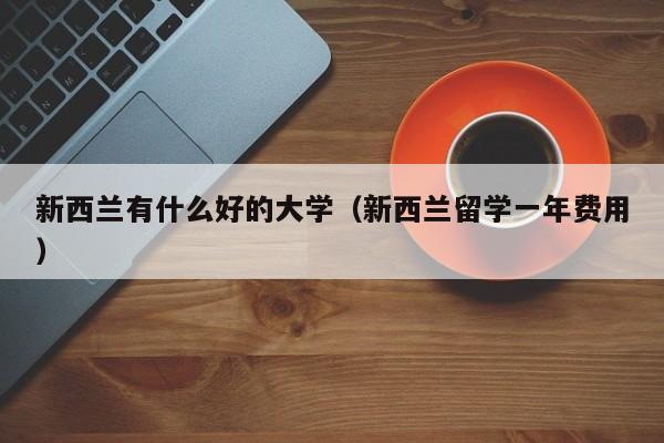 新西兰有什么好的大学（新西兰留学一年费用）