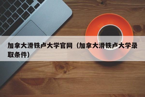 加拿大滑铁卢大学官网（加拿大滑铁卢大学录取条件）