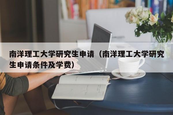 南洋理工大学研究生申请（南洋理工大学研究生申请条件及学费）