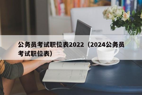 公务员考试职位表2022（2024公务员考试职位表）