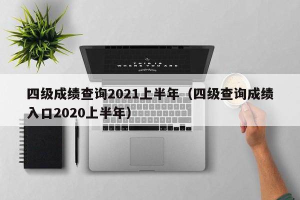 四级成绩查询2021上半年（四级查询成绩入口2020上半年）