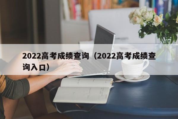 2022高考成绩查询（2022高考成绩查询入口）