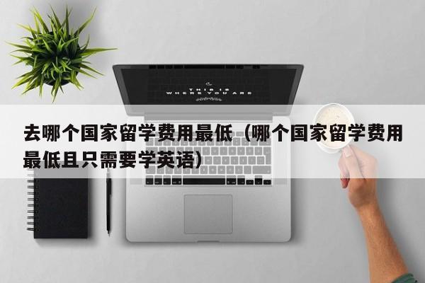 去哪个国家留学费用最低（哪个国家留学费用最低且只需要学英语）