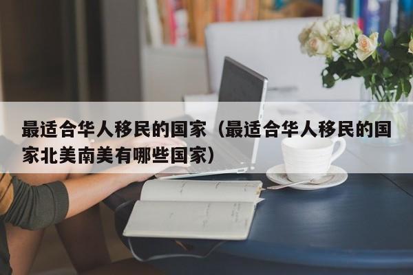 最适合华人移民的国家（最适合华人移民的国家北美南美有哪些国家）
