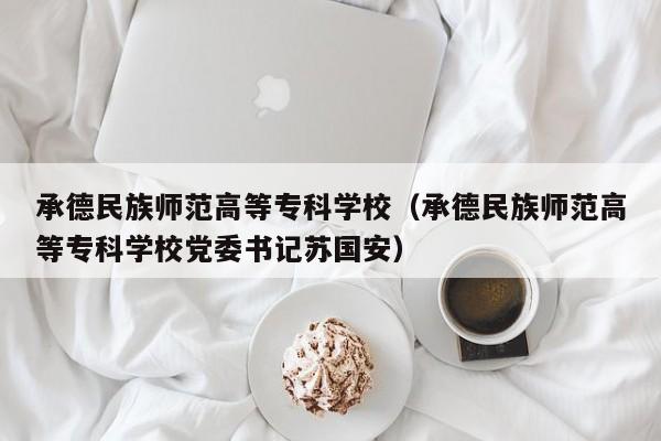 承德民族师范高等专科学校（承德民族师范高等专科学校党委书记苏国安）