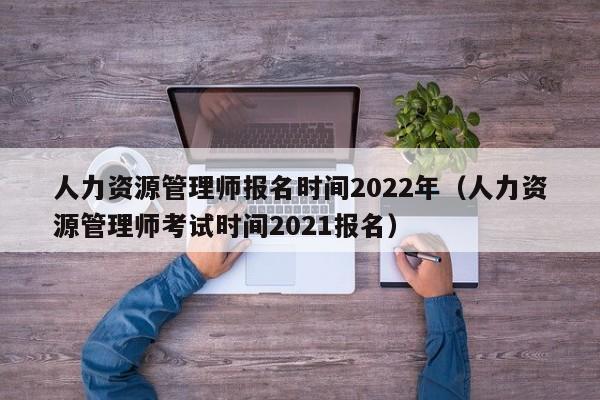 人力资源管理师报名时间2022年（人力资源管理师考试时间2021报名）