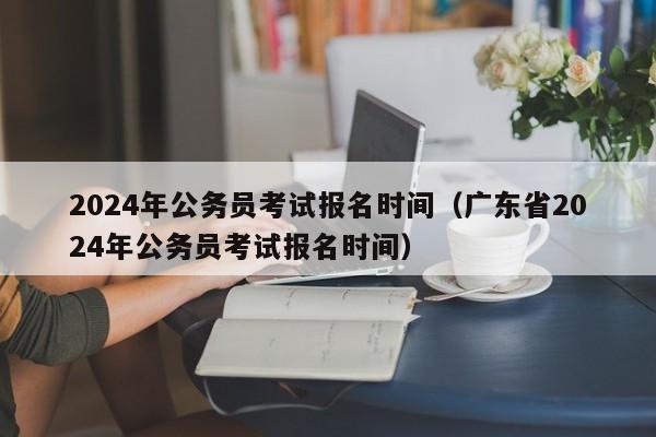 2024年公务员考试报名时间（广东省2024年公务员考试报名时间）