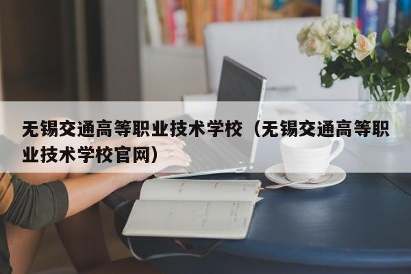 无锡交通高等职业技术学校（无锡交通高等职业技术学校官网）
