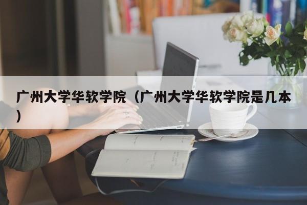 广州大学华软学院（广州大学华软学院是几本）