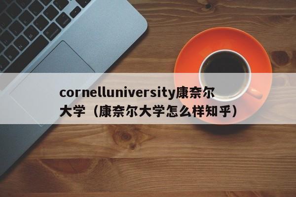 cornelluniversity康奈尔大学（康奈尔大学怎么样知乎）