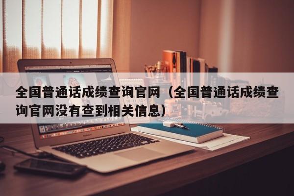 全国普通话成绩查询官网（全国普通话成绩查询官网没有查到相关信息）