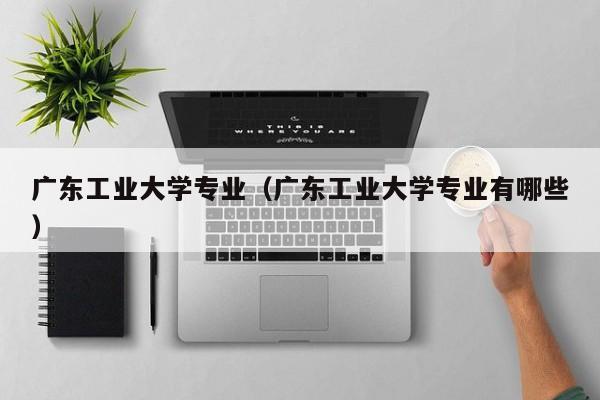 广东工业大学专业（广东工业大学专业有哪些）