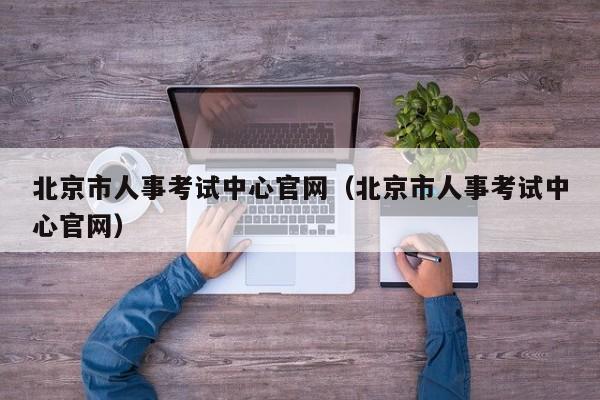 北京市人事考试中心官网（北京市人事考试中心官网）