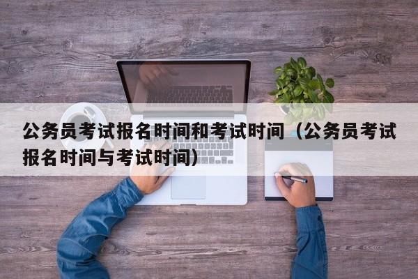 公务员考试报名时间和考试时间（公务员考试报名时间与考试时间）