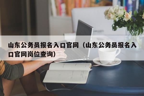 山东公务员报名入口官网（山东公务员报名入口官网岗位查询）