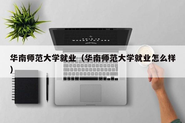 华南师范大学就业（华南师范大学就业怎么样）