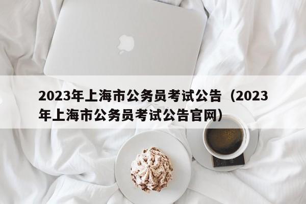 2023年上海市公务员考试公告（2023年上海市公务员考试公告官网）