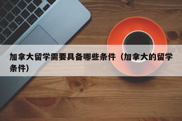 加拿大留学需要具备哪些条件（加拿大的留学条件）