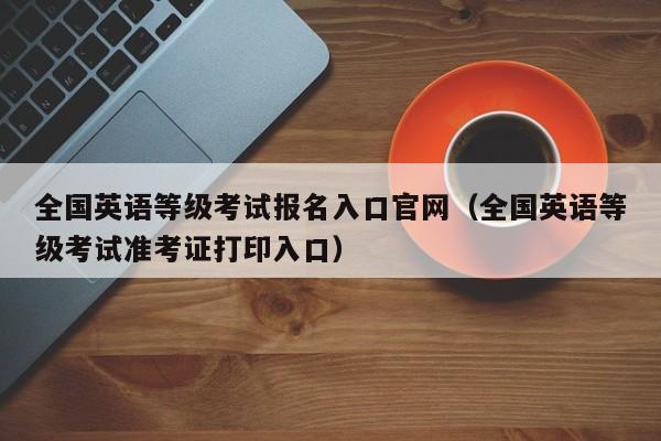 全国英语等级考试报名入口官网（全国英语等级考试准考证打印入口）
