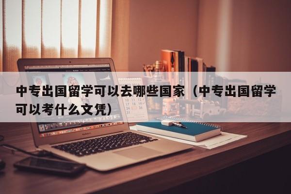 中专出国留学可以去哪些国家（中专出国留学可以考什么文凭）