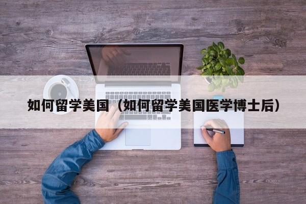 如何留学美国（如何留学美国医学博士后）