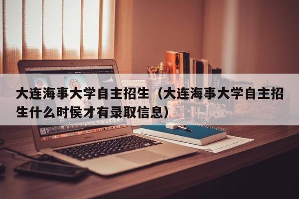 大连海事大学自主招生（大连海事大学自主招生什么时侯才有录取信息）