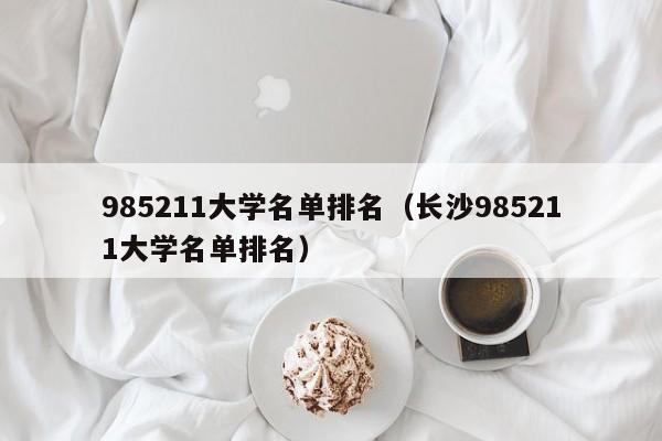 985211大学名单排名（长沙985211大学名单排名）