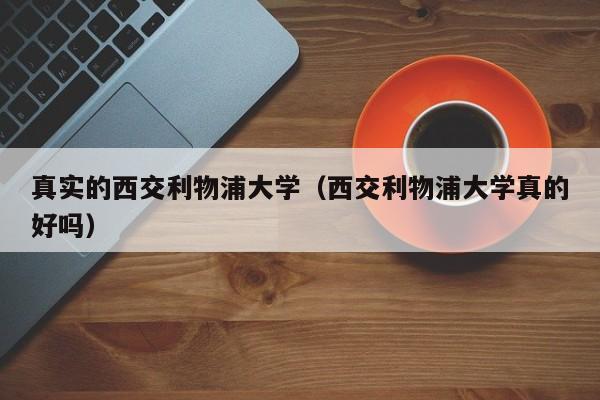 真实的西交利物浦大学（西交利物浦大学真的好吗）