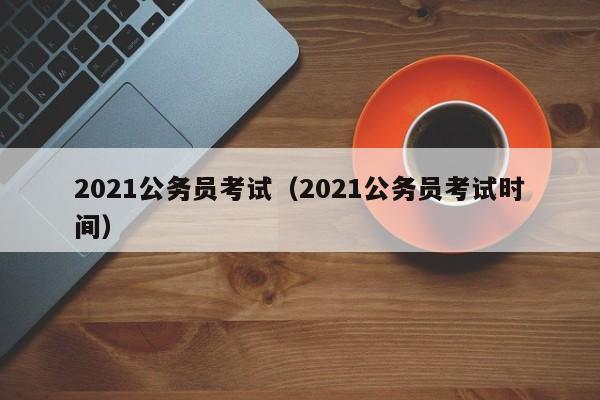 2021公务员考试（2021公务员考试时间）