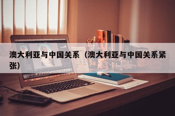 澳大利亚与中国关系（澳大利亚与中国关系紧张）