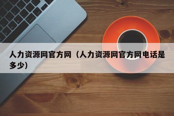 人力资源网官方网（人力资源网官方网电话是多少）