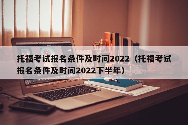 托福考试报名条件及时间2022（托福考试报名条件及时间2022下半年）