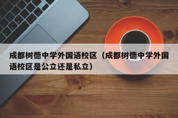 成都树德中学外国语校区（成都树德中学外国语校区是公立还是私立）