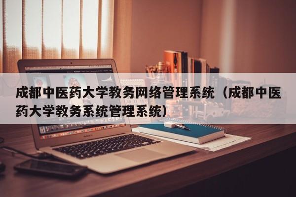 成都中医药大学教务网络管理系统（成都中医药大学教务系统管理系统）