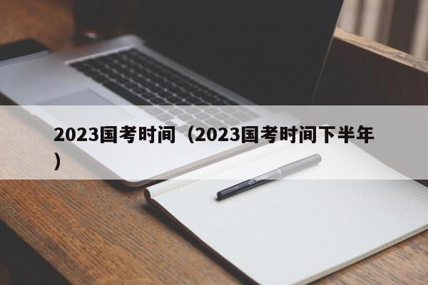 2023国考时间（2023国考时间下半年）