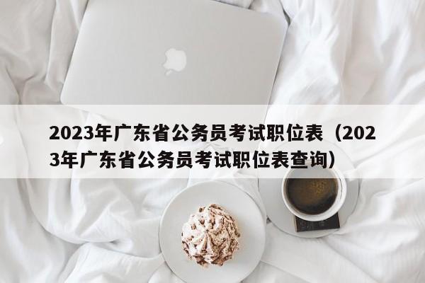 2023年广东省公务员考试职位表（2023年广东省公务员考试职位表查询）