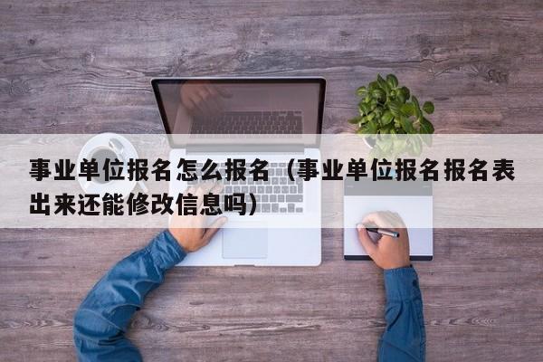 事业单位报名怎么报名（事业单位报名报名表出来还能修改信息吗）