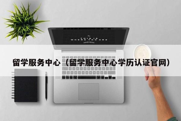 留学服务中心（留学服务中心学历认证官网）