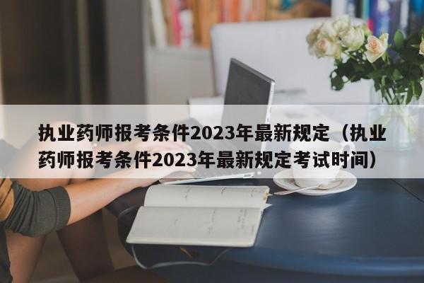 执业药师报考条件2023年最新规定（执业药师报考条件2023年最新规定考试时间）